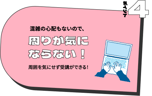 ポイント4 混雑の心配もないので、周りが気にならない！周囲を気にせず受講ができる！